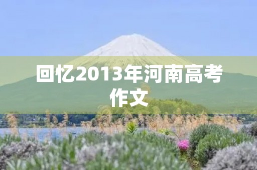 回忆2013年河南高考作文 回忆2013年河南高考作文