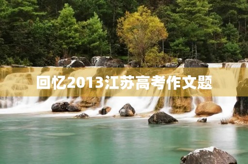 回忆2013江苏高考作文题 回忆2013江苏高考作文题