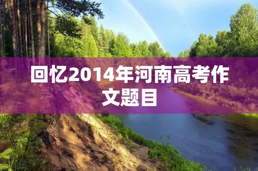 回忆2014年河南高考作文题目 回忆2014年河南高考作文题目