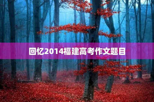 回忆2014福建高考作文题目 回忆2014福建高考作文题目