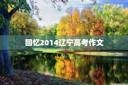 回忆2014辽宁高考作文 回忆2014辽宁高考作文