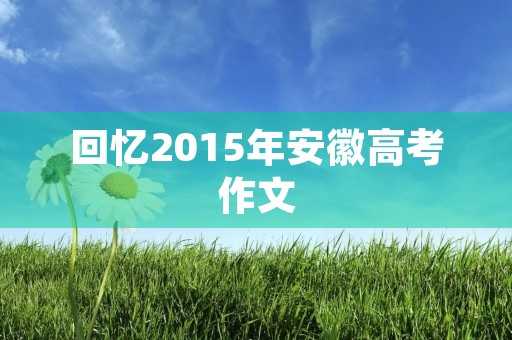 回忆2015年安徽高考作文 回忆2015年安徽高考作文