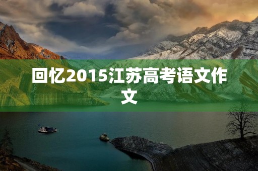 回忆2015江苏高考语文作文 回忆2015江苏高考语文作文