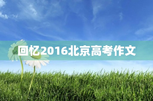 回忆2016北京高考作文 回忆2016北京高考作文