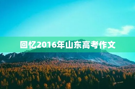 回忆2016年山东高考作文 回忆2016年山东高考作文