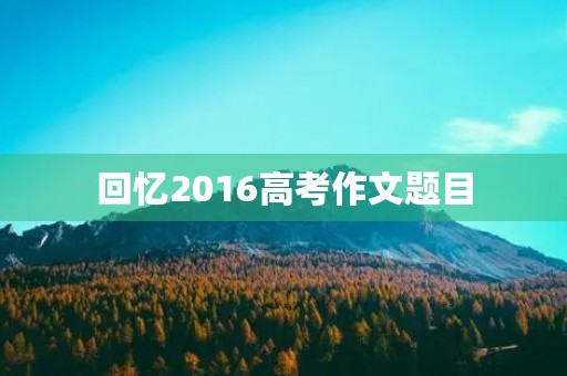 回忆2016高考作文题目