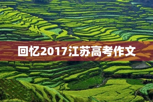 回忆2017江苏高考作文 回忆2017江苏高考作文