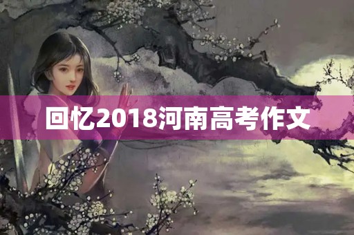 回忆2018河南高考作文 回忆2018河南高考作文