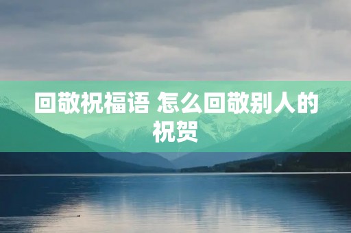 回敬祝福语 怎么回敬别人的祝贺