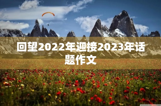 回望2022年迎接2023年话题作文 回望2022年迎接2023年话题作文