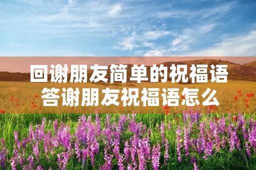 回谢朋友简单的祝福语 答谢朋友祝福语怎么说