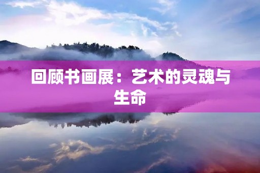 回顾书画展：艺术的灵魂与生命