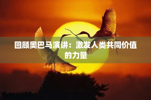 回顾奥巴马演讲:激发人类共同价值的力量 回顾奥巴马演讲:激发人类共同价值的力量