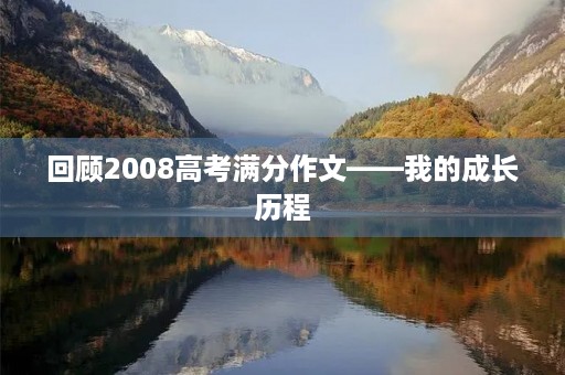 回顾2008高考满分作文——我的成长历程 回顾2008高考满分作文——我的成长历程
