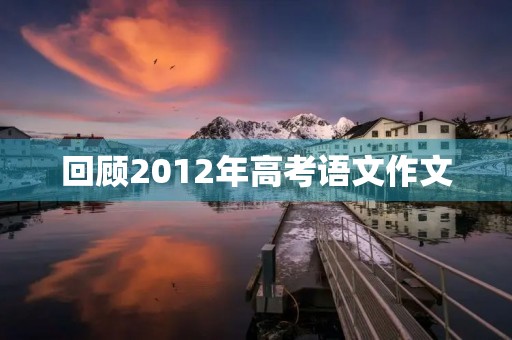 回顾2012年高考语文作文 回顾2012年高考语文作文