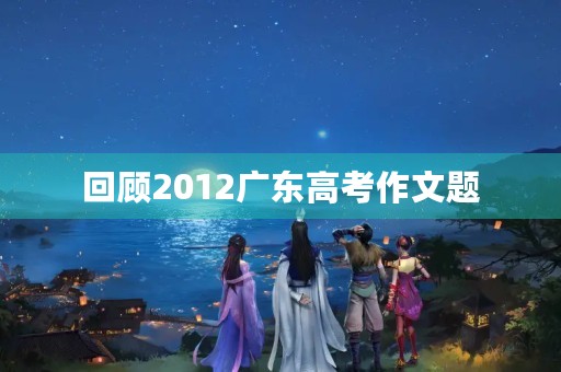 回顾2012广东高考作文题