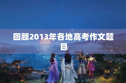 回顾2013年各地高考作文题目 回顾2013年各地高考作文题目