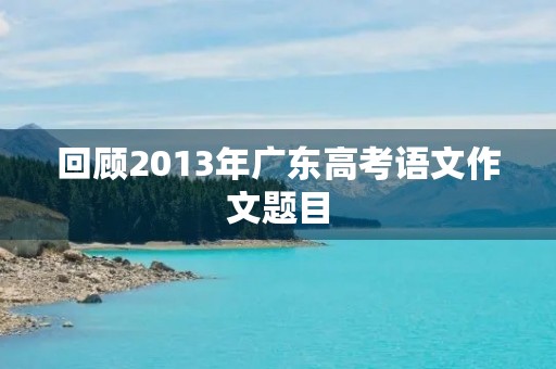 回顾2013年广东高考语文作文题目