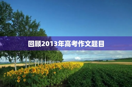回顾2013年高考作文题目 回顾2013年高考作文题目