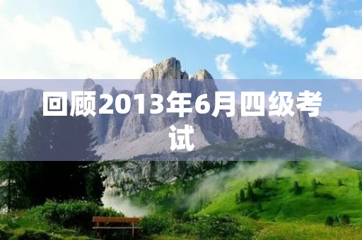 回顾2013年6月四级考试 回顾2013年6月四级考试