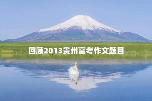 回顾2013贵州高考作文题目 回顾2013贵州高考作文题目