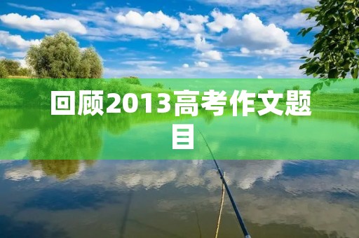 回顾2013高考作文题目，思考写作技巧
