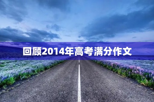 回顾2014年高考满分作文 回顾2014年高考满分作文