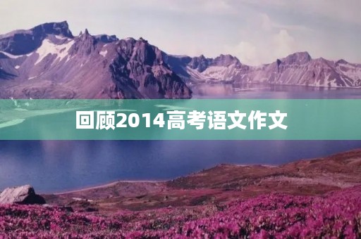 回顾2014高考语文作文 回顾2014高考语文作文