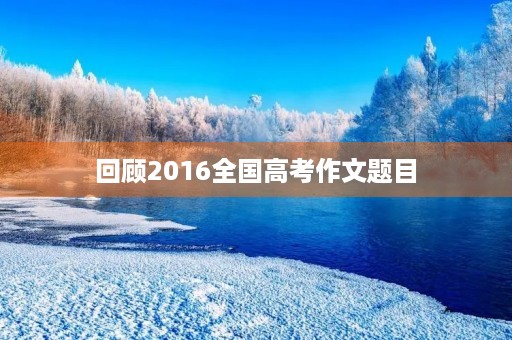 回顾2016全国高考作文题目
