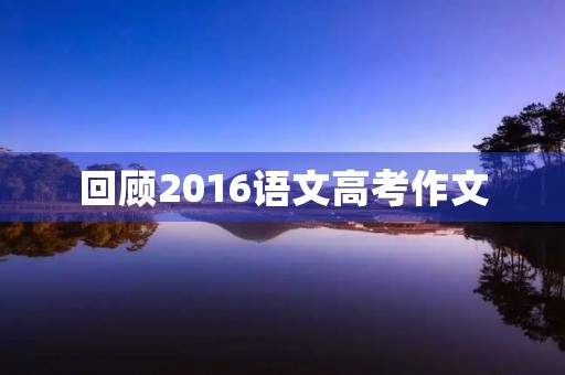 回顾2016语文高考作文 回顾2016语文高考作文