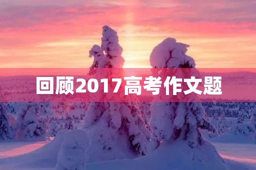 回顾2017高考作文题 回顾2017高考作文题