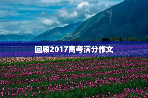 回顾2017高考满分作文,探究成功的秘诀 回顾2017高考满分作文,探究成功的秘诀