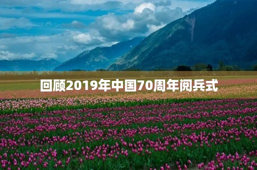 回顾2019年中国70周年阅兵式,我的感受 回顾2019年中国70周年阅兵式,我的感受