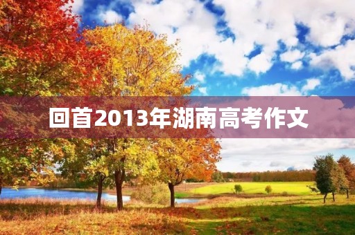 回首2013年湖南高考作文 回首2013年湖南高考作文