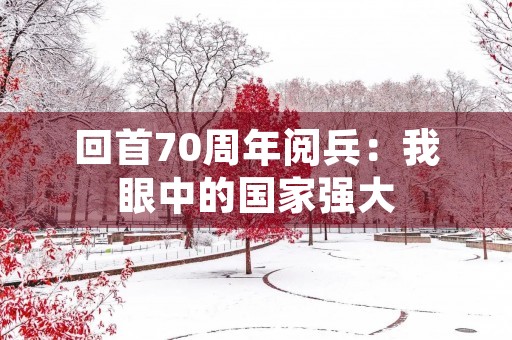 回首70周年阅兵:我眼中的国家强大 回首70周年阅兵:我眼中的国家强大