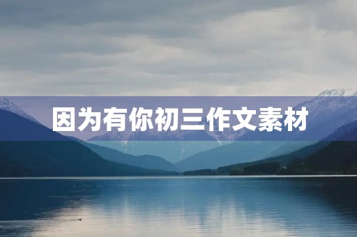 因为有你初三作文素材 因为有你初三作文素材