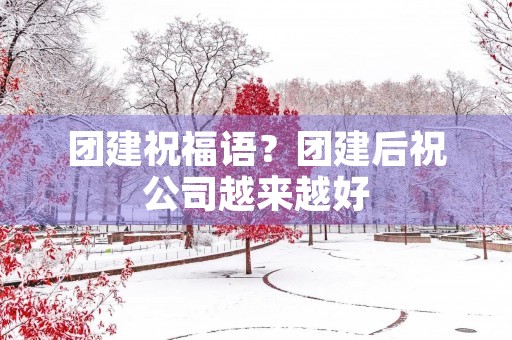 团建祝福语?团建后祝公司越来越好