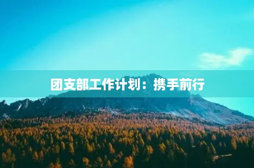 团支部工作计划:携手前行,共铸青春梦 团支部工作计划:携手前行,共铸青春梦