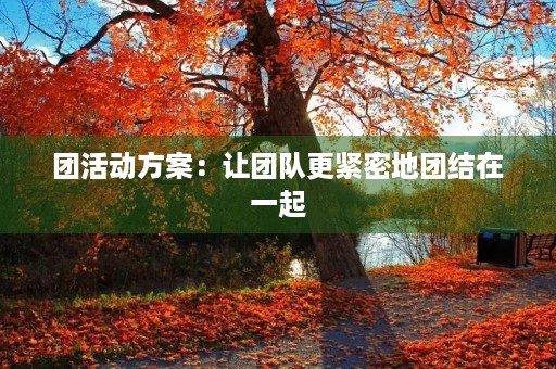 团活动方案：让团队更紧密地团结在一起