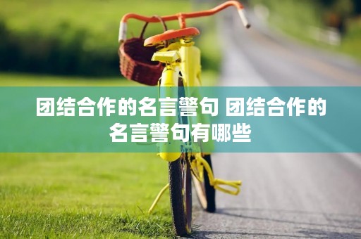 团结合作的名言警句 团结合作的名言警句有哪些 团结合作的名言警句 团结合作的名言警句有哪些