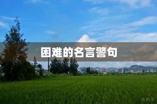 困难的名言警句(面对困难的名言警句) 困难的名言警句(面对困难的名言警句)