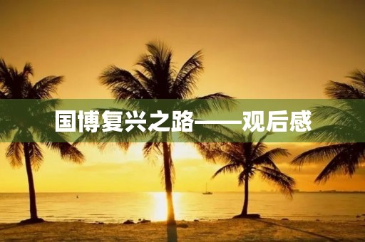 国博复兴之路——观后感 国博复兴之路——观后感