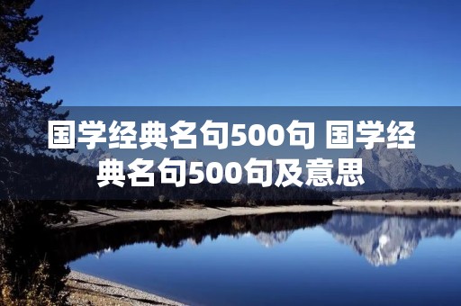 国学经典名句500句 国学经典名句500句及意思 国学经典名句500句 国学经典名句500句及意思