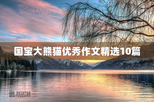 国宝大熊猫优秀作文精选10篇 国宝大熊猫优秀作文精选10篇