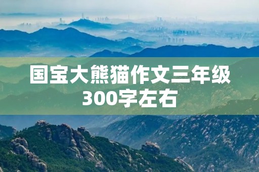 国宝大熊猫作文三年级300字左右 国宝大熊猫作文三年级300字左右