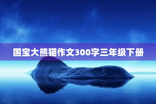 国宝大熊猫作文300字三年级下册 国宝大熊猫作文300字三年级下册