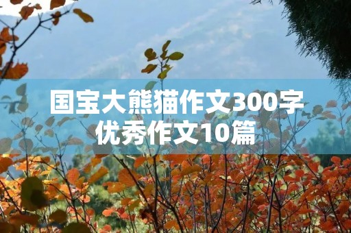 国宝大熊猫作文300字优秀作文10篇