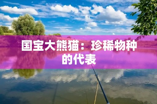 国宝大熊猫:珍稀物种的代表 国宝大熊猫:珍稀物种的代表