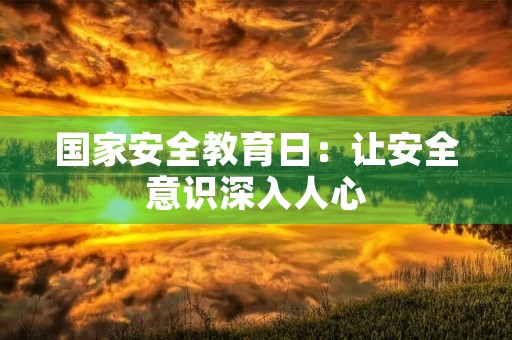 国家安全教育日:让安全意识深入人心 国家安全教育日:让安全意识深入人心