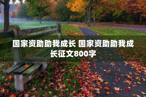 国家资助助我成长 国家资助助我成长征文800字